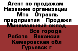 Агент по продажам › Название организации ­ Мтс › Отрасль предприятия ­ Продажи › Минимальный оклад ­ 18 000 - Все города Работа » Вакансии   . Кемеровская обл.,Гурьевск г.